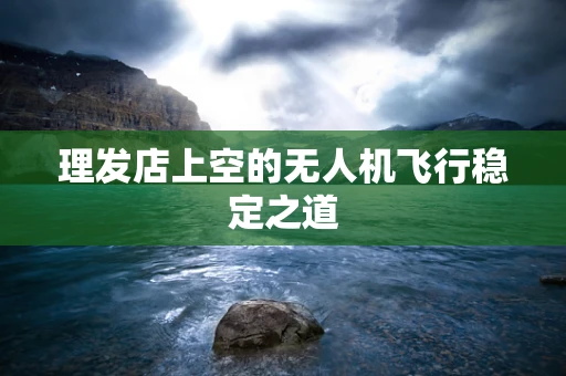 理发店上空的无人机飞行稳定之道