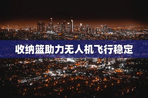 收纳篮助力无人机飞行稳定