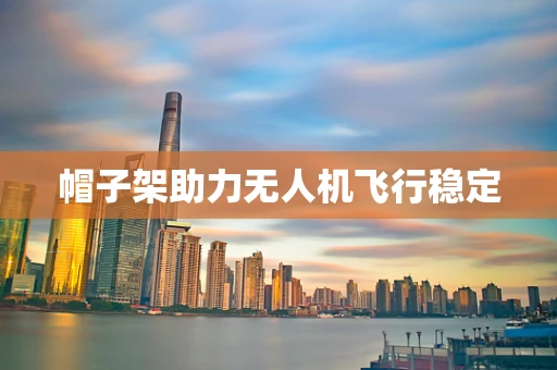 帽子架助力无人机飞行稳定