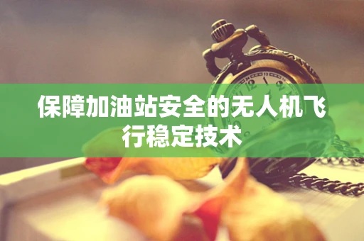 保障加油站安全的无人机飞行稳定技术