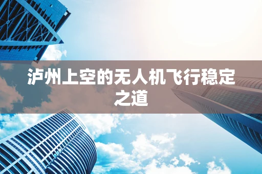 泸州上空的无人机飞行稳定之道
