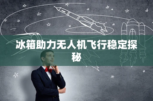 冰箱助力无人机飞行稳定探秘