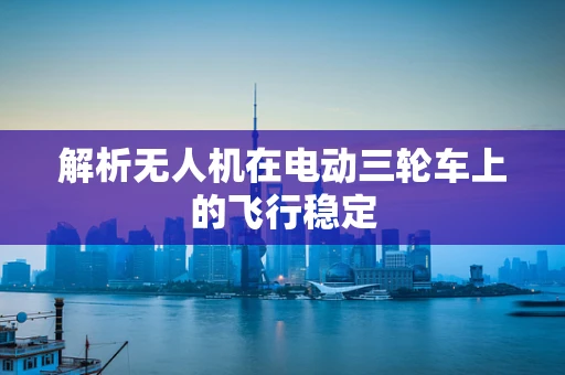 解析无人机在电动三轮车上的飞行稳定