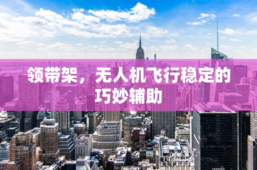领带架，无人机飞行稳定的巧妙辅助