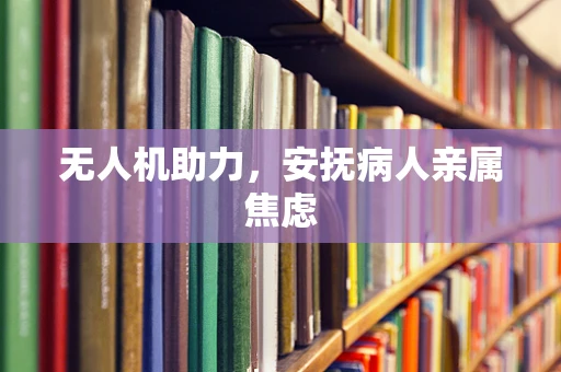 无人机助力，安抚病人亲属焦虑