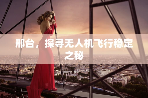 邢台，探寻无人机飞行稳定之秘