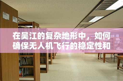 在吴江的复杂地形中，如何确保无人机飞行的稳定性和精准度？