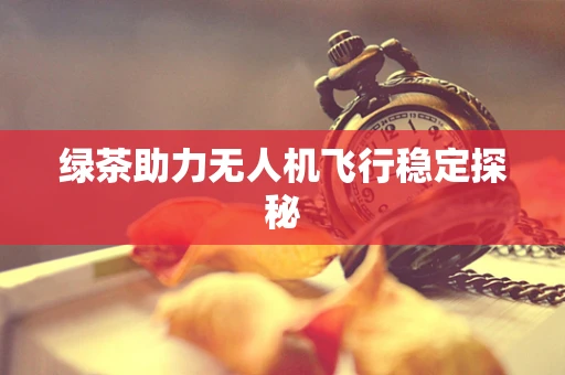 绿茶助力无人机飞行稳定探秘
