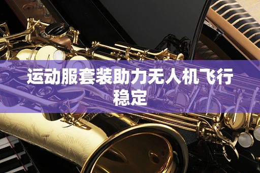 运动服套装助力无人机飞行稳定