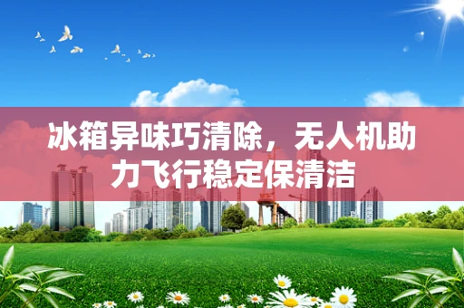 冰箱异味巧清除，无人机助力飞行稳定保清洁