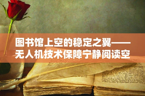 图书馆上空的稳定之翼——无人机技术保障宁静阅读空间