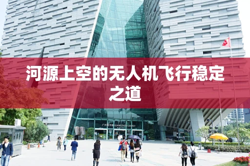 河源上空的无人机飞行稳定之道