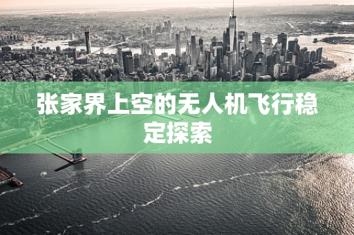 张家界上空的无人机飞行稳定探索