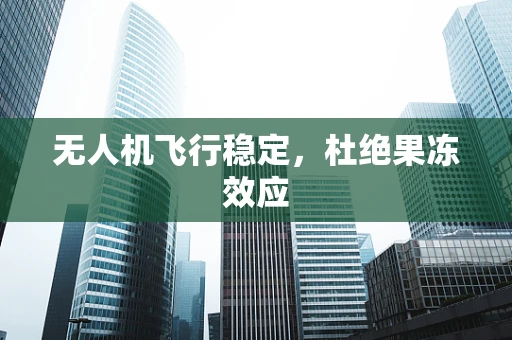 无人机飞行稳定，杜绝果冻效应