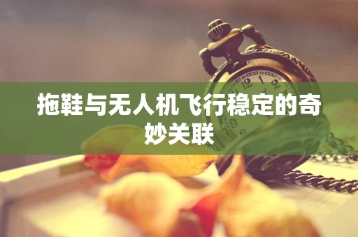 拖鞋与无人机飞行稳定的奇妙关联