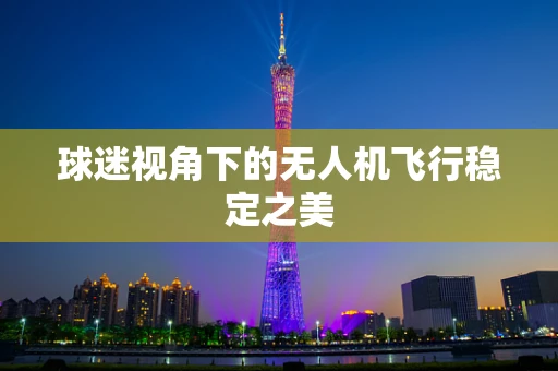 球迷视角下的无人机飞行稳定之美