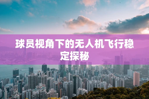 球员视角下的无人机飞行稳定探秘