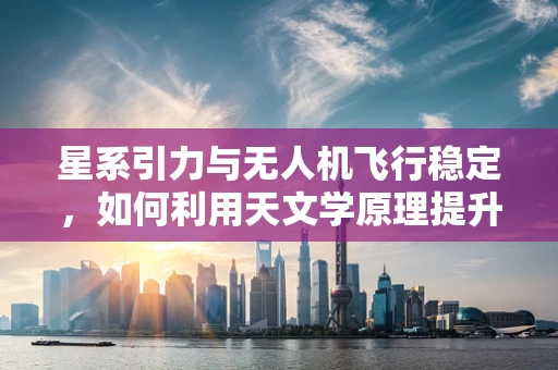 星系引力与无人机飞行稳定，如何利用天文学原理提升飞行精度？