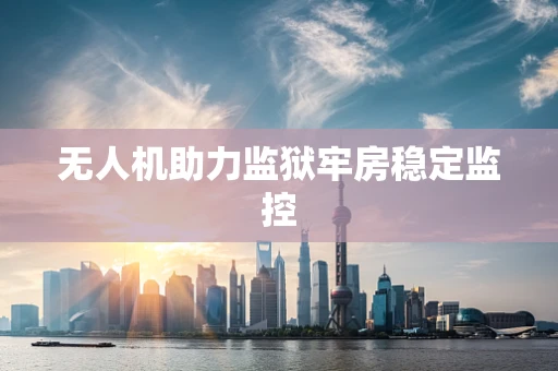 无人机助力监狱牢房稳定监控