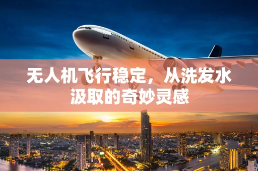 无人机飞行稳定，从洗发水汲取的奇妙灵感