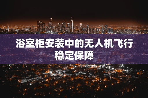 浴室柜安装中的无人机飞行稳定保障