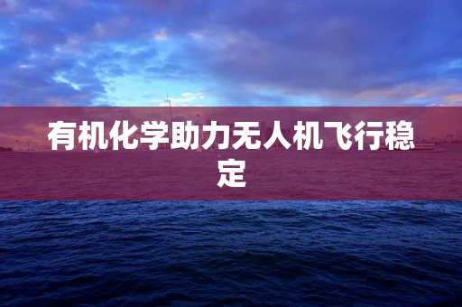 有机化学助力无人机飞行稳定