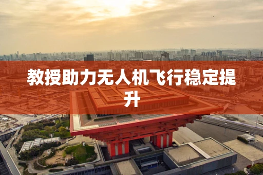 教授助力无人机飞行稳定提升