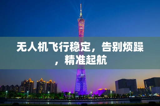 无人机飞行稳定，告别烦躁，精准起航