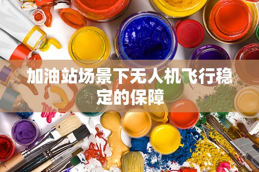 加油站场景下无人机飞行稳定的保障