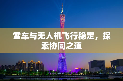 雪车与无人机飞行稳定，探索协同之道