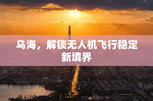 乌海，解锁无人机飞行稳定新境界