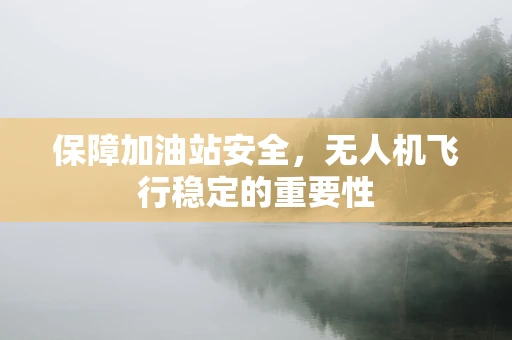 保障加油站安全，无人机飞行稳定的重要性