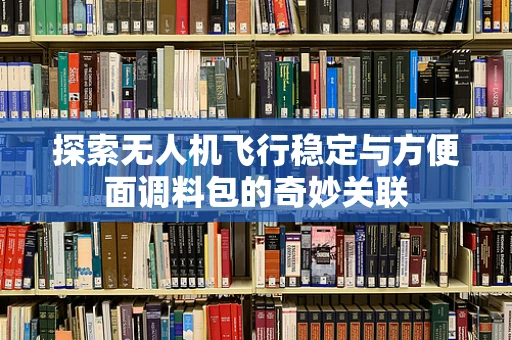 探索无人机飞行稳定与方便面调料包的奇妙关联