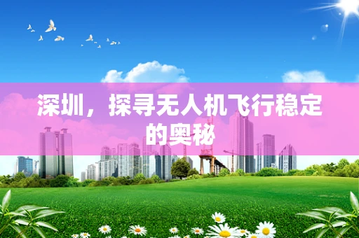 深圳，探寻无人机飞行稳定的奥秘