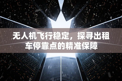 无人机飞行稳定，探寻出租车停靠点的精准保障