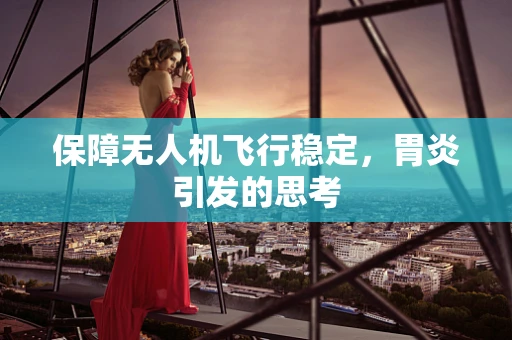 保障无人机飞行稳定，胃炎引发的思考