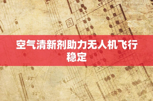 空气清新剂助力无人机飞行稳定