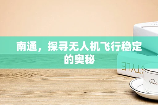 南通，探寻无人机飞行稳定的奥秘