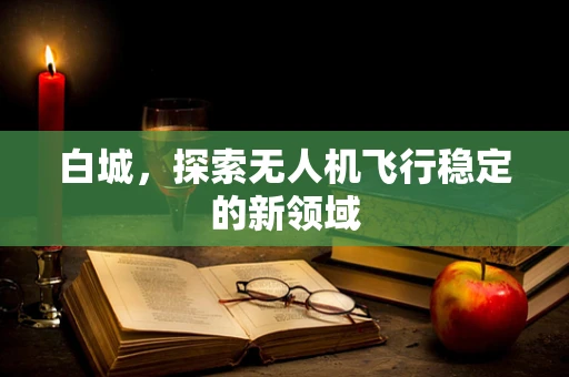 白城，探索无人机飞行稳定的新领域