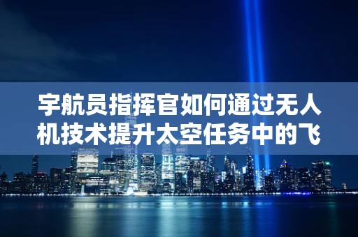 宇航员指挥官如何通过无人机技术提升太空任务中的飞行稳定性？