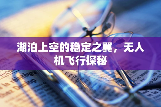 湖泊上空的稳定之翼，无人机飞行探秘