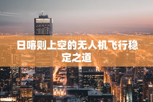 日喀则上空的无人机飞行稳定之道