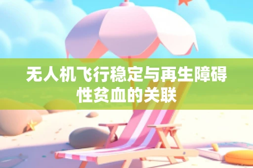 无人机飞行稳定与再生障碍性贫血的关联