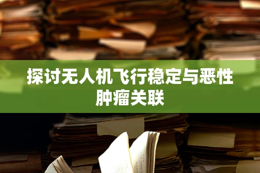 探讨无人机飞行稳定与恶性肿瘤关联