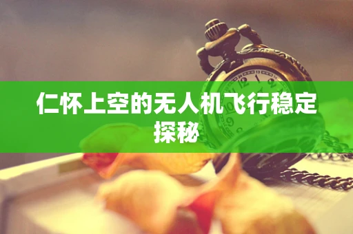 仁怀上空的无人机飞行稳定探秘