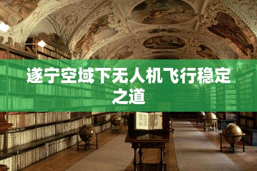 遂宁空域下无人机飞行稳定之道