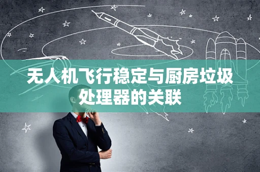 无人机飞行稳定与厨房垃圾处理器的关联