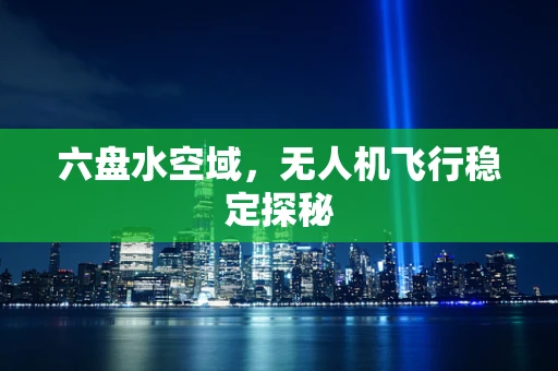 六盘水空域，无人机飞行稳定探秘