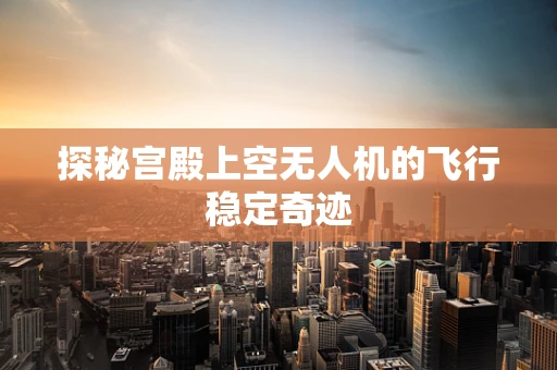 探秘宫殿上空无人机的飞行稳定奇迹