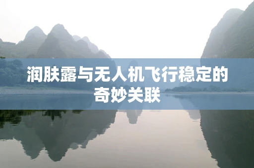 润肤露与无人机飞行稳定的奇妙关联